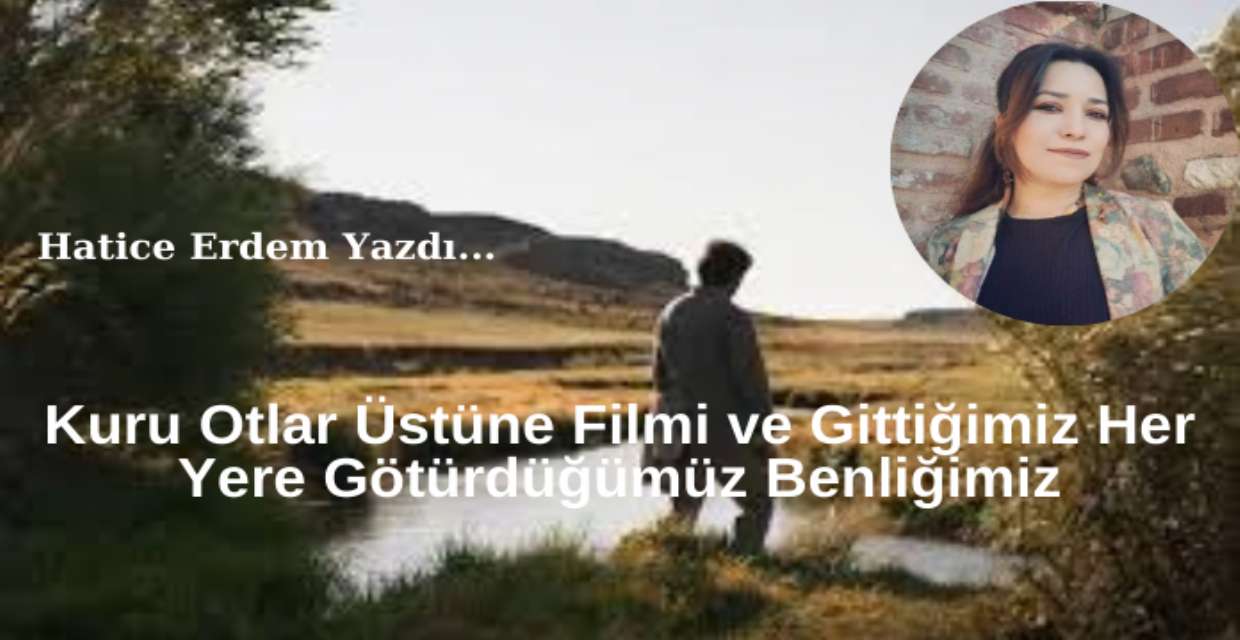 Kuru Otlar Üstüne Filmi Ve Gittiğimiz Her Yere Götürdüğümüz Benliğimiz