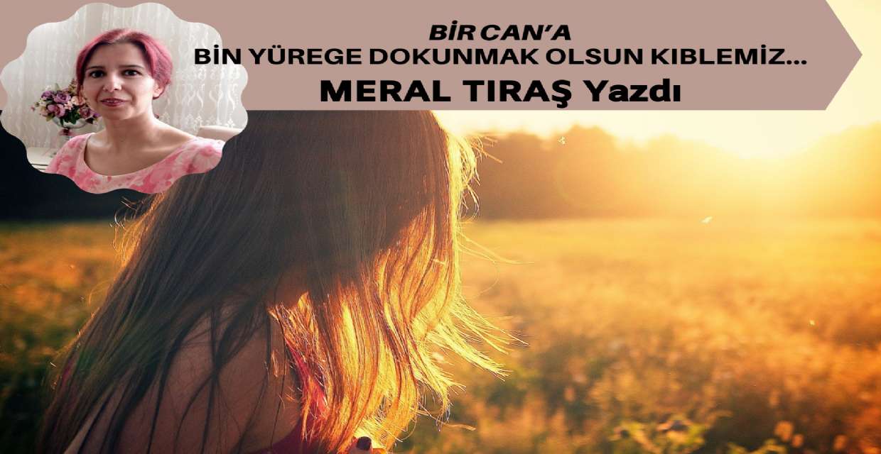 BİR CAN’A BİN YÜREGE DOKUNMAK OLSUN KIBLEMİZ…