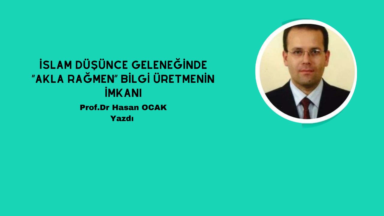 İSLAM DÜŞÜNCE GELENEĞİNDE “AKLA RAĞMEN” BİLGİ ÜRETMENİN İMKANI