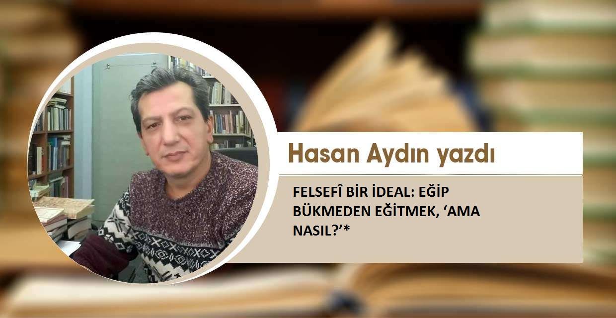 Hasan Aydın  FELSEFÎ BİR İDEAL:  EĞİP BÜKMEDEN EĞİTMEK, ‘AMA NASIL?’*