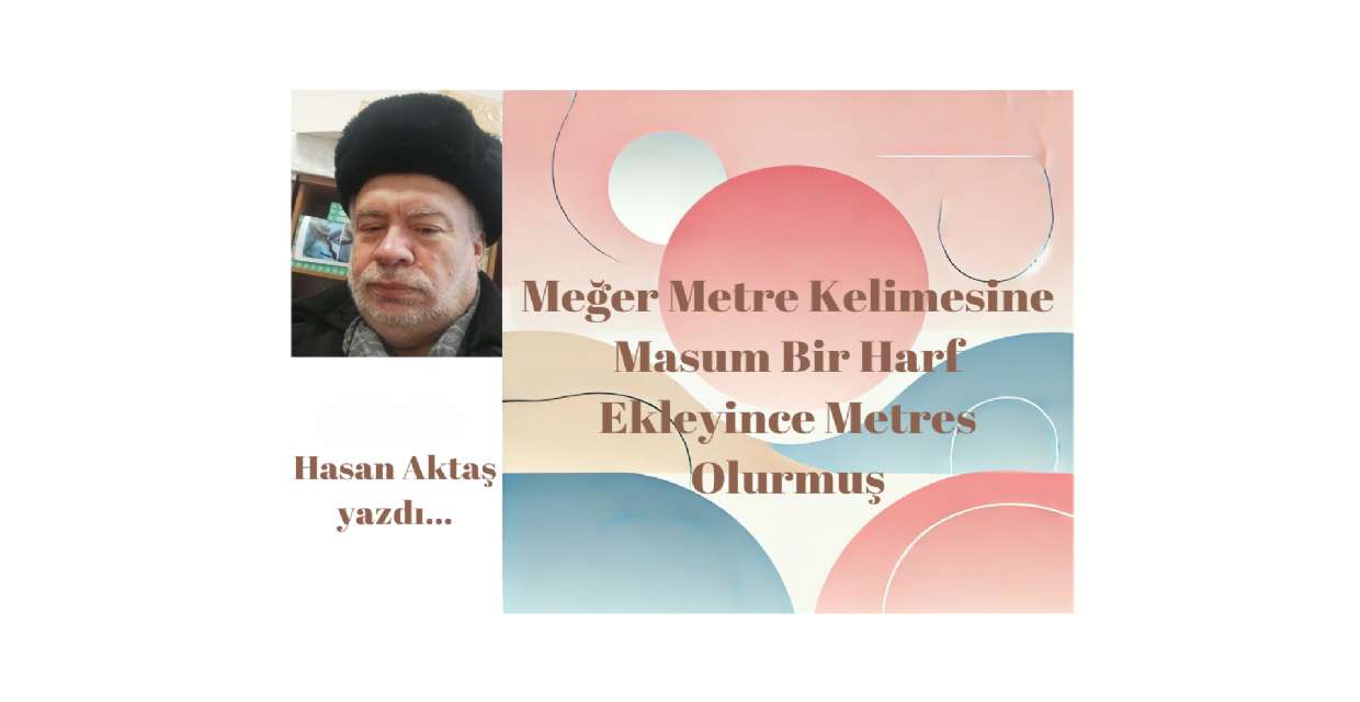 MEĞER METRE KELİMESİNE  MASUM BİR HARF EKLEYİNCE METRES OLURMUŞ